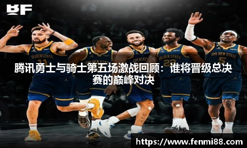 腾讯勇士与骑士第五场激战回顾：谁将晋级总决赛的巅峰对决